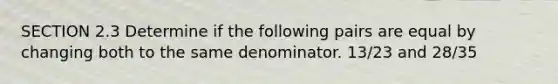 SECTION 2.3 Determine if the following pairs are equal by changing both to the same denominator. 13/23 and 28/35