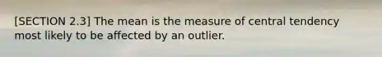 [SECTION 2.3] The mean is the measure of central tendency most likely to be affected by an outlier.