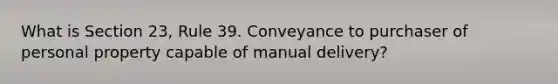 What is Section 23, Rule 39. Conveyance to purchaser of personal property capable of manual delivery?