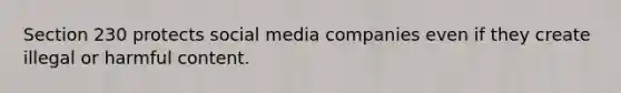 Section 230 protects social media companies even if they create illegal or harmful content.