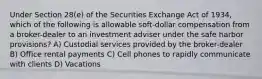 Under Section 28(e) of the Securities Exchange Act of 1934, which of the following is allowable soft-dollar compensation from a broker-dealer to an investment adviser under the safe harbor provisions? A) Custodial services provided by the broker-dealer B) Office rental payments C) Cell phones to rapidly communicate with clients D) Vacations