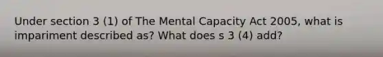 Under section 3 (1) of The Mental Capacity Act 2005, what is impariment described as? What does s 3 (4) add?