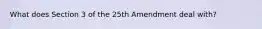 What does Section 3 of the 25th Amendment deal with?