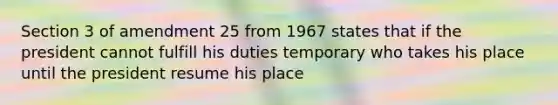 Section 3 of amendment 25 from 1967 states that if the president cannot fulfill his duties temporary who takes his place until the president resume his place