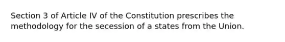 Section 3 of Article IV of the Constitution prescribes the methodology for the secession of a states from the Union.