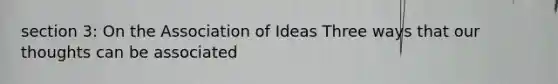 section 3: On the Association of Ideas Three ways that our thoughts can be associated