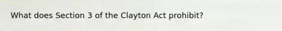 What does Section 3 of the Clayton Act prohibit?