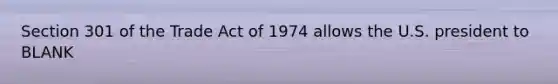 Section 301 of the Trade Act of 1974 allows the U.S. president to BLANK