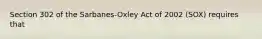 Section 302 of the Sarbanes-Oxley Act of 2002 (SOX) requires that