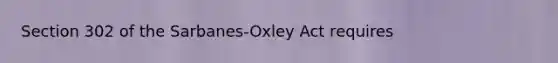 Section 302 of the Sarbanes-Oxley Act requires