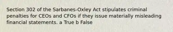 Section 302 of the Sarbanes-Oxley Act stipulates criminal penalties for CEOs and CFOs if they issue materially misleading financial statements. a True b False