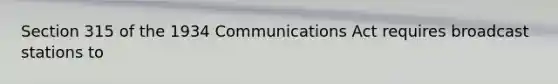 Section 315 of the 1934 Communications Act requires broadcast stations to