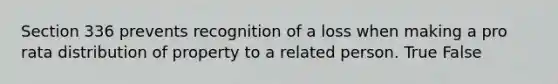 Section 336 prevents recognition of a loss when making a pro rata distribution of property to a related person. True False