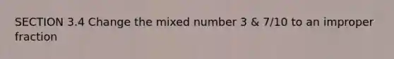 SECTION 3.4 Change the mixed number 3 & 7/10 to an improper fraction