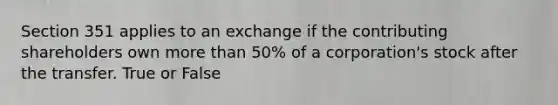 Section 351 applies to an exchange if the contributing shareholders own more than​ 50% of a​ corporation's stock after the transfer. True or False