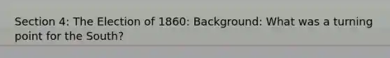 Section 4: The Election of 1860: Background: What was a turning point for the South?