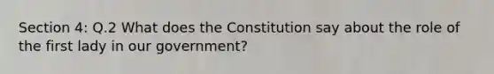 Section 4: Q.2 What does the Constitution say about the role of the first lady in our government?