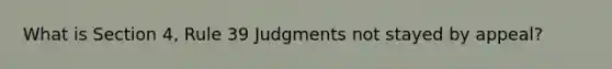 What is Section 4, Rule 39 Judgments not stayed by appeal?