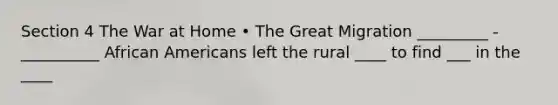 Section 4 The War at Home • The Great Migration _________ - __________ African Americans left the rural ____ to find ___ in the ____