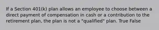 If a Section 401(k) plan allows an employee to choose between a direct payment of compensation in cash or a contribution to the retirement plan, the plan is not a "qualified" plan. True False