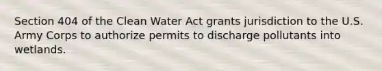 Section 404 of the Clean Water Act grants jurisdiction to the U.S. Army Corps to authorize permits to discharge pollutants into wetlands.