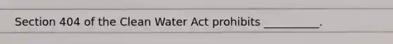 Section 404 of the <a href='https://www.questionai.com/knowledge/kdGOLuhaFQ-clean-water-act' class='anchor-knowledge'>clean water act</a> prohibits __________.