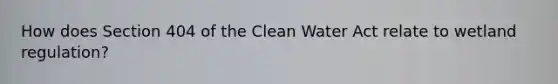 How does Section 404 of the Clean Water Act relate to wetland regulation?