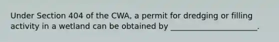 Under Section 404 of the CWA, a permit for dredging or filling activity in a wetland can be obtained by ______________________.