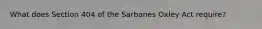 What does Section 404 of the Sarbanes Oxley Act require?