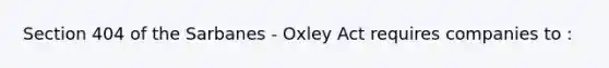 Section 404 of the Sarbanes - Oxley Act requires companies to :