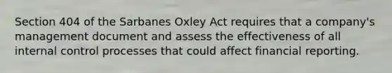 Section 404 of the Sarbanes Oxley Act requires that a company's management document and assess the effectiveness of all internal control processes that could affect financial reporting.