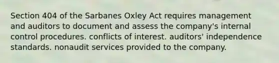 Section 404 of the Sarbanes Oxley Act requires management and auditors to document and assess the company's internal control procedures. conflicts of interest. auditors' independence standards. nonaudit services provided to the company.