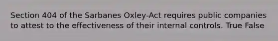 Section 404 of the Sarbanes Oxley-Act requires public companies to attest to the effectiveness of their internal controls. True False