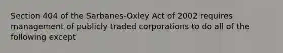 Section 404 of the Sarbanes-Oxley Act of 2002 requires management of publicly traded corporations to do all of the following except