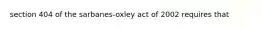 section 404 of the sarbanes-oxley act of 2002 requires that