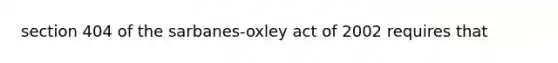 section 404 of the sarbanes-oxley act of 2002 requires that