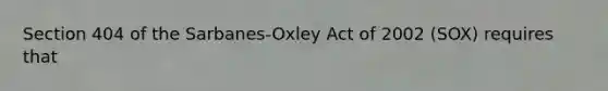 Section 404 of the Sarbanes-Oxley Act of 2002 (SOX) requires that