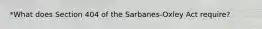 *What does Section 404 of the Sarbanes-Oxley Act require?