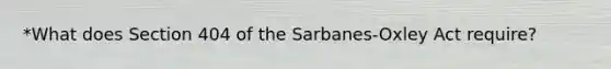 *What does Section 404 of the Sarbanes-Oxley Act require?