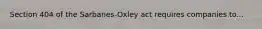 Section 404 of the Sarbanes-Oxley act requires companies to...