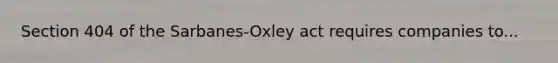 Section 404 of the Sarbanes-Oxley act requires companies to...