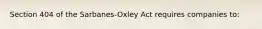 Section 404 of the Sarbanes-Oxley Act requires companies to: