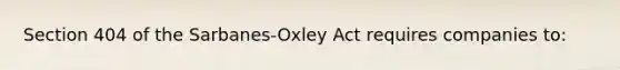 Section 404 of the Sarbanes-Oxley Act requires companies to: