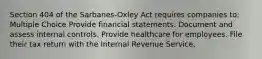 Section 404 of the Sarbanes-Oxley Act requires companies to: Multiple Choice Provide financial statements. Document and assess internal controls. Provide healthcare for employees. File their tax return with the Internal Revenue Service.