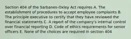 Section 404 of the Sarbanes-Oxley Act requires A. The establishment of procedures to accept employee complaints B. The principle executive to certify that they have reviewed the financial statements C. A report of the company's internal control over financial reporting D. Code of ethics requirements for senior officers E. None of the choices are required in section 404