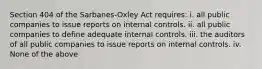 Section 404 of the Sarbanes-Oxley Act requires: i. all public companies to issue reports on internal controls. ii. all public companies to define adequate internal controls. iii. the auditors of all public companies to issue reports on internal controls. iv. None of the above