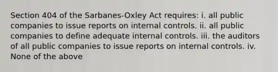 Section 404 of the Sarbanes-Oxley Act requires: i. all public companies to issue reports on internal controls. ii. all public companies to define adequate internal controls. iii. the auditors of all public companies to issue reports on internal controls. iv. None of the above