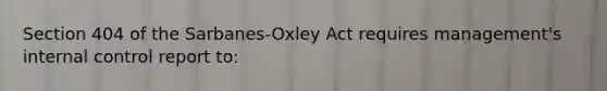 Section 404 of the Sarbanes-Oxley Act requires management's internal control report to: