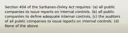 Section 404 of the Sarbanes-Oxley Act requires: (a) all public companies to issue reports on internal controls. (b) all public companies to define adequate internal controls. (c) the auditors of all public companies to issue reports on internal controls. (d) None of the above