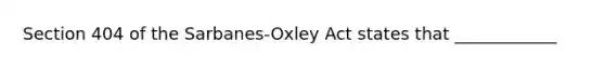 Section 404 of the Sarbanes-Oxley Act states that ____________